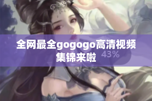 全网最全gogogo高清视频集锦来啦