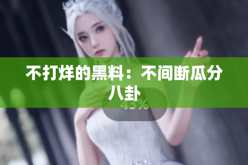 不打烊的黑料：不间断瓜分八卦