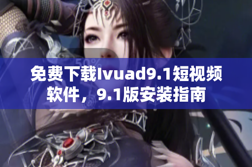 免费下载Ivuad9.1短视频软件，9.1版安装指南