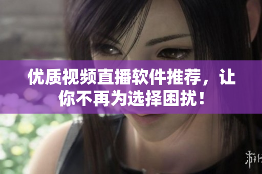 优质视频直播软件推荐，让你不再为选择困扰！