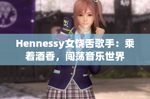 Hennessy女饶舌歌手：乘着酒香，闯荡音乐世界