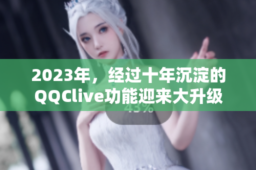 2023年，经过十年沉淀的QQClive功能迎来大升级