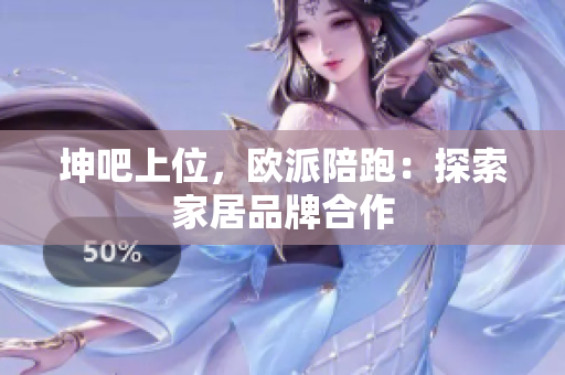 坤吧上位，欧派陪跑：探索家居品牌合作