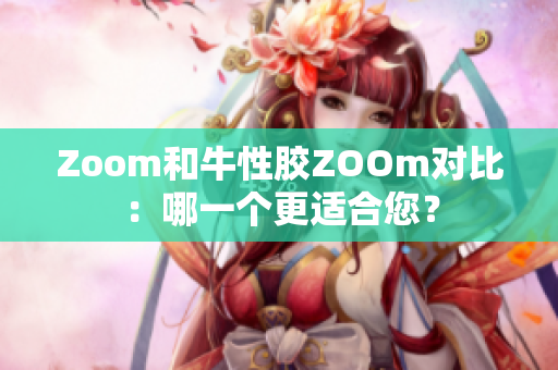Zoom和牛性胶ZOOm对比：哪一个更适合您？