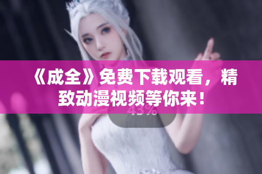 《成全》免费下载观看，精致动漫视频等你来！