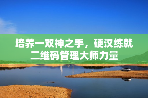 培养一双神之手，硬汉练就二维码管理大师力量