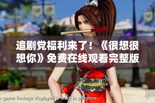 追剧党福利来了！《很想很想你》免费在线观看完整版