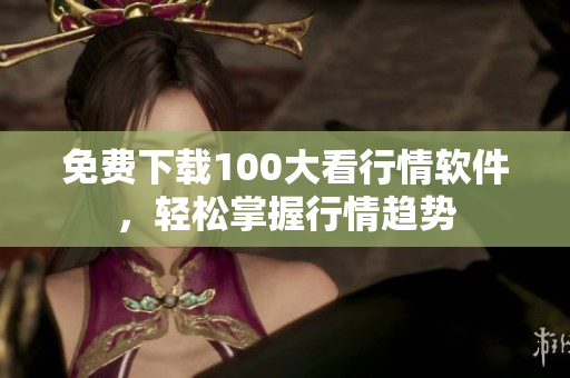 免费下载100大看行情软件，轻松掌握行情趋势