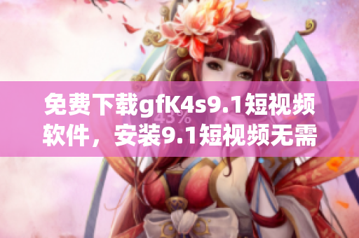 免费下载gfK4s9.1短视频软件，安装9.1短视频无需付费
