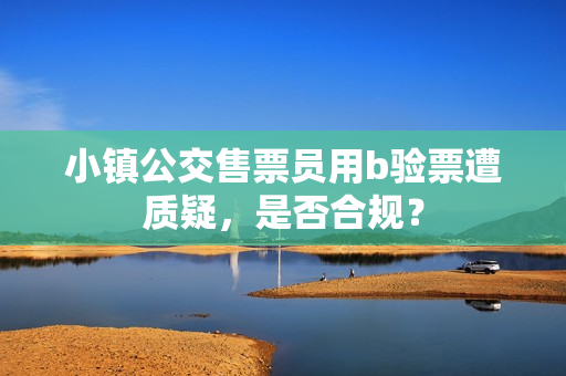 小镇公交售票员用b验票遭质疑，是否合规？