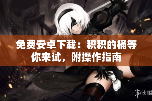免费安卓下载：积积的桶等你来试，附操作指南