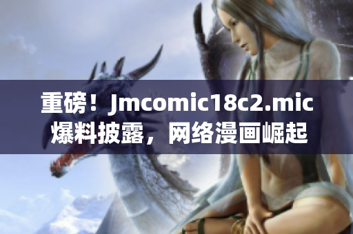 重磅！Jmcomic18c2.mic 爆料披露，网络漫画崛起！