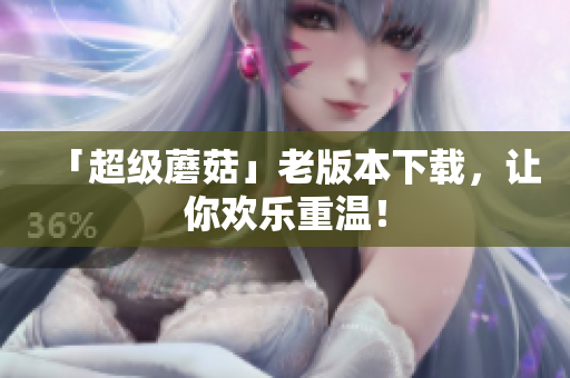 「超级蘑菇」老版本下载，让你欢乐重温！