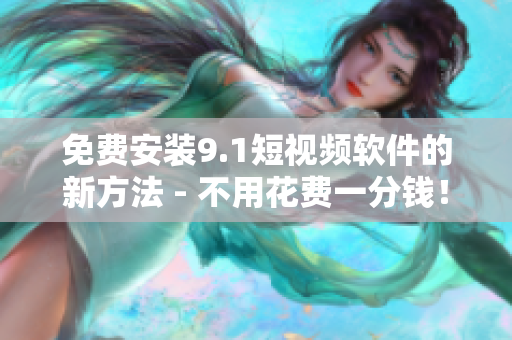 免费安装9.1短视频软件的新方法 - 不用花费一分钱！