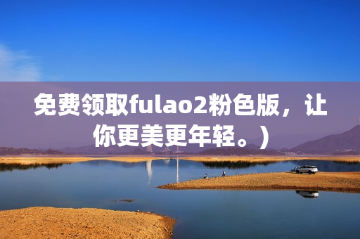 免费领取fulao2粉色版，让你更美更年轻。)