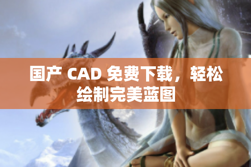 国产 CAD 免费下载，轻松绘制完美蓝图