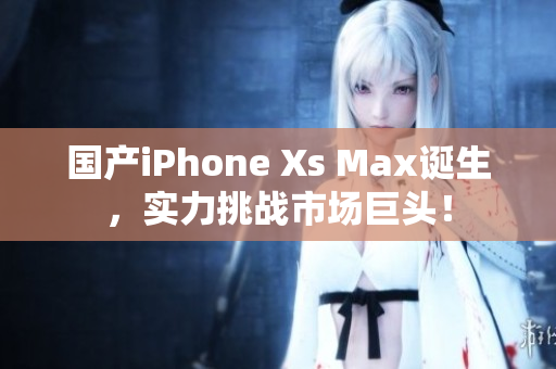 国产iPhone Xs Max诞生，实力挑战市场巨头！