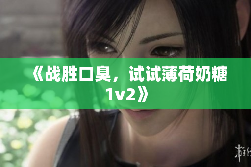 《战胜口臭，试试薄荷奶糖1v2》