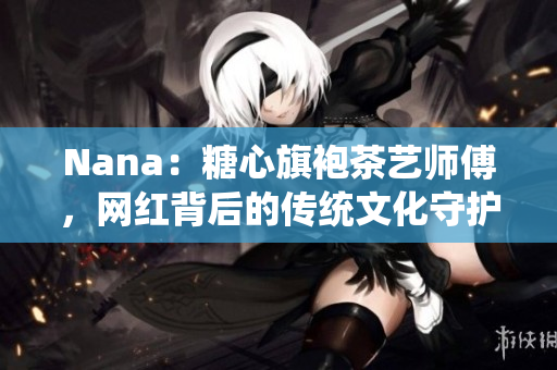 Nana：糖心旗袍茶艺师傅，网红背后的传统文化守护者