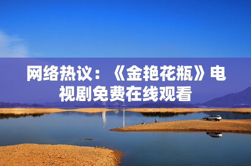 网络热议：《金艳花瓶》电视剧免费在线观看