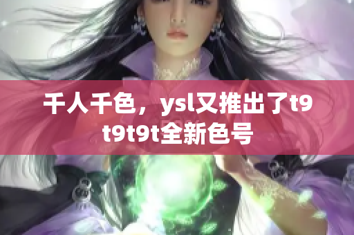 千人千色，ysl又推出了t9t9t9t全新色号