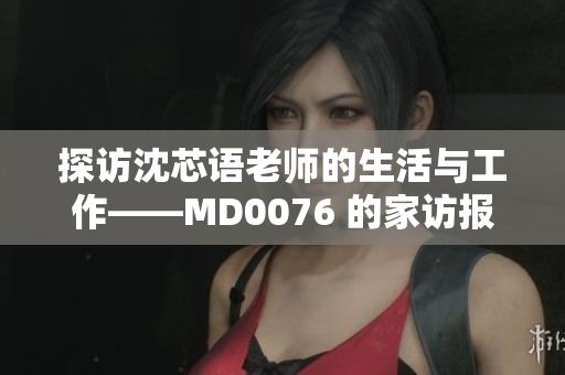 探访沈芯语老师的生活与工作——MD0076 的家访报道