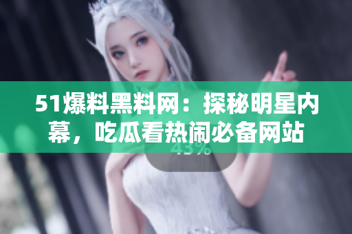 51爆料黑料网：探秘明星内幕，吃瓜看热闹必备网站