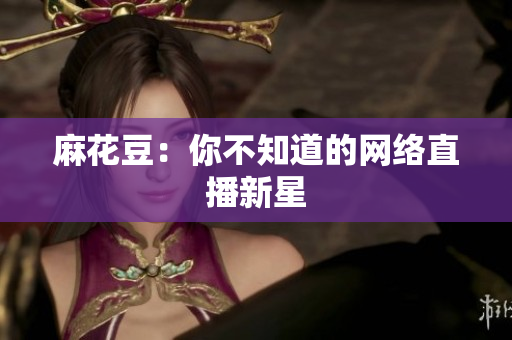 麻花豆：你不知道的网络直播新星