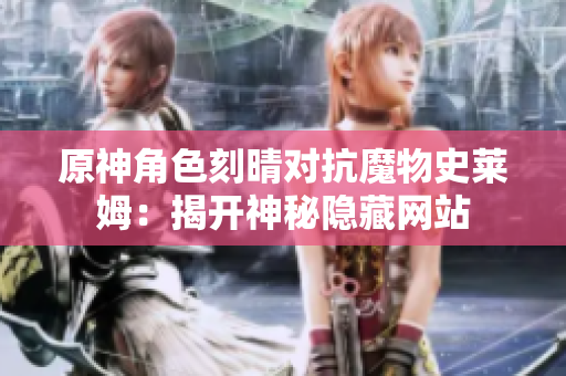 原神角色刻晴对抗魔物史莱姆：揭开神秘隐藏网站