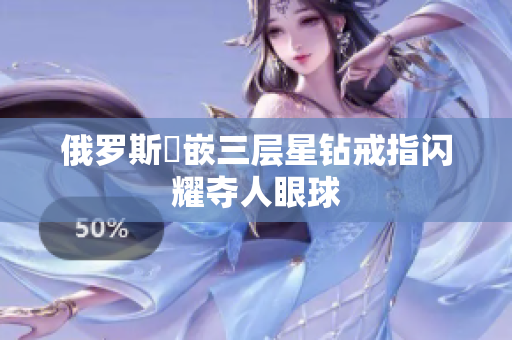 俄罗斯鑲嵌三层星钻戒指闪耀夺人眼球