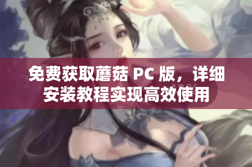 免费获取蘑菇 PC 版，详细安装教程实现高效使用