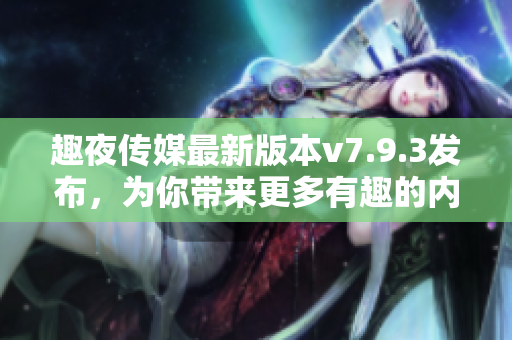 趣夜传媒最新版本v7.9.3发布，为你带来更多有趣的内容