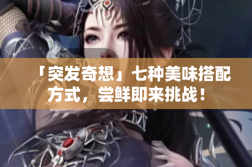 「突发奇想」七种美味搭配方式，尝鲜即来挑战！