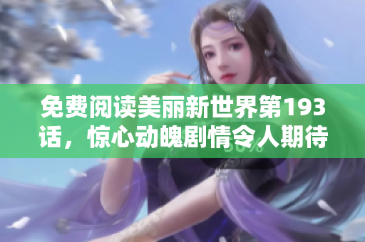 免费阅读美丽新世界第193话，惊心动魄剧情令人期待！