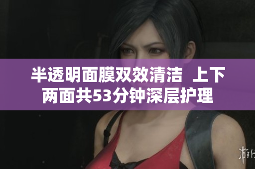 半透明面膜双效清洁  上下两面共53分钟深层护理