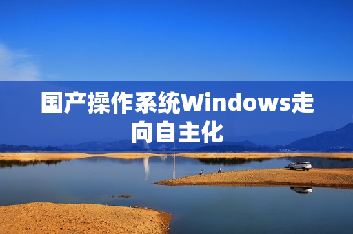 国产操作系统Windows走向自主化