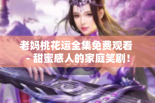 老妈桃花运全集免费观看 - 甜蜜感人的家庭笑剧！