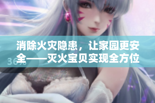 消除火灾隐患，让家园更安全——灭火宝贝实现全方位火灾防护