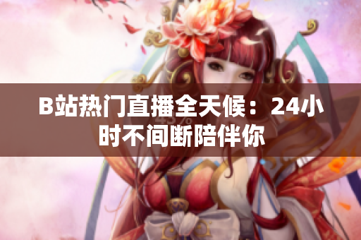 B站热门直播全天候：24小时不间断陪伴你