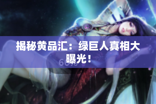 揭秘黄品汇：绿巨人真相大曝光！