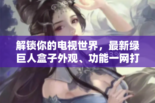 解锁你的电视世界，最新绿巨人盒子外观、功能一网打尽！