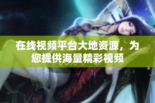 在线视频平台大地资源，为您提供海量精彩视频