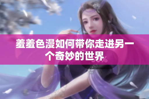 羞羞色漫如何带你走进另一个奇妙的世界