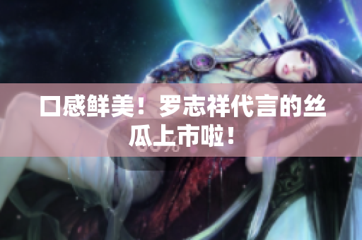 口感鲜美！罗志祥代言的丝瓜上市啦！