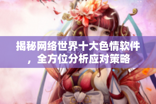 揭秘网络世界十大色情软件，全方位分析应对策略