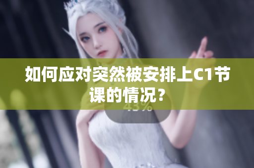 如何应对突然被安排上C1节课的情况？