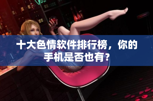 十大色情软件排行榜，你的手机是否也有？