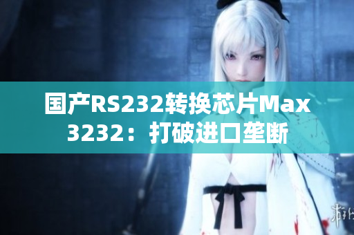 国产RS232转换芯片Max3232：打破进口垄断