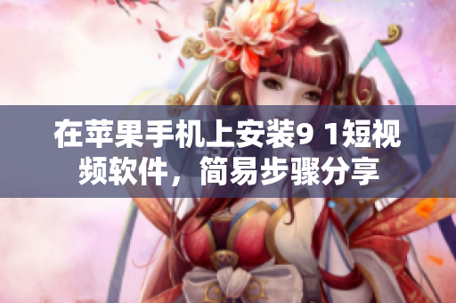 在苹果手机上安装9 1短视频软件，简易步骤分享