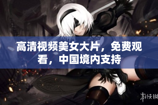 高清视频美女大片，免费观看，中国境内支持